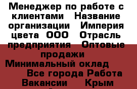 Менеджер по работе с клиентами › Название организации ­ Империя цвета, ООО › Отрасль предприятия ­ Оптовые продажи › Минимальный оклад ­ 20 000 - Все города Работа » Вакансии   . Крым,Алушта